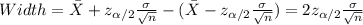 Width = \bar X +z_{\alpha/2} \frac{\sigma}{\sqrt{n}} -(\bar X -z_{\alpha/2} \frac{\sigma}{\sqrt{n}}) = 2z_{\alpha/2} \frac{\sigma}{\sqrt{n}}