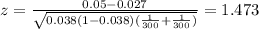 z=\frac{0.05-0.027}{\sqrt{0.038(1-0.038)(\frac{1}{300}+\frac{1}{300})}}=1.473