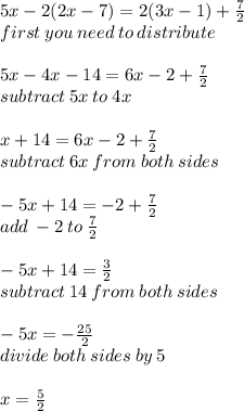 5x - 2(2x - 7) = 2(3x - 1) +  \frac{7}{2}  \\ first \: you \: need \: to \: distribute \\  \\ 5x - 4x - 14 = 6x - 2 +  \frac{7}{2}  \\ subtract \: 5x \: to \: 4x \\  \\ x + 14 = 6x - 2 +  \frac{7}{2}  \\ subtract \: 6x \: from \: both \: sides \\  \\  - 5x + 14 =  - 2 +  \frac{7}{2}  \\ add \:  - 2 \: to \:  \frac{7}{2}  \\  \\  - 5x + 14 =  \frac{3}{2}  \\ subtract \:  14 \: from \: both \: sides \\  \\  - 5x =   -  \frac{25}{2} \\ divide \: both \: sides \: by \: 5  \\  \\ x =  \frac{5}{2}