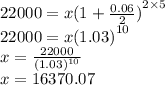 22000 = x {(1 +  \frac{0.06}{2} )}^{2 \times 5}  \\ 22000 = x {(1.03)}^{10}  \\ x =  \frac{22000}{ {(1.03)}^{10} }  \\ x = 16370.07
