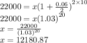22000 = x {(1 +  \frac{0.06}{2} )}^{2 \times 10}  \\ 22000 = x {(1.03)}^{20}  \\ x =  \frac{22000}{ {(1.03)}^{20} }  \\ x = 12180.87