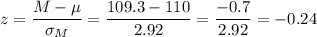 z=\dfrac{M-\mu}{\sigma_M}=\dfrac{109.3-110}{2.92}=\dfrac{-0.7}{2.92}=-0.24