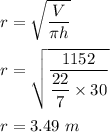 r=\sqrt{\dfrac{V}{\pi h}} \\\\r=\sqrt{\dfrac{1152}{\dfrac{22}{7}\times 30 }} \\\\r=3.49\ m