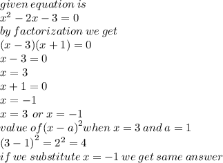 given \: equation \: is \:  \\  {x}^{2}  - 2x - 3 = 0 \\ by \: factorization \: we \: get \\ (x - 3)(x + 1) = 0 \\ x - 3 = 0 \\ x = 3 \\ x + 1 = 0 \\ x =  - 1 \\ x = 3 \:  \: or \:  x =  - 1 \\ value \: of {(x - a)}^{2} when \: x = 3 \: and \: a =  1 \\  {(3 - 1)}^{2}  =  {2}^{2}  = 4 \\ if \: we \: substitute \: x =  - 1 \: we \: get \: same \: answer