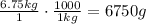 \frac{6.75kg}{1}\cdot \frac{1000}{1kg}=6750g
