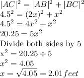 |AC|^2=|AB|^2+|BC|^2\\4.5^2=(2x)^2+x^2\\4.5^2=4x^2+x^2\\20.25=5x^2\\$Divide both sides by 5\\x^2=20.25\div 5\\x^2=4.05\\x=\sqrt{4.05}=2.01 feet