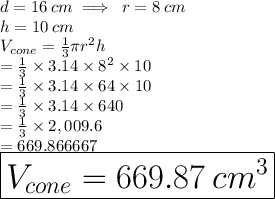 d = 16 \: cm \implies \: r = 8 \: cm \\ h = 10 \: cm \\ V_{cone} =  \frac{1}{3} \pi {r}^{2} h \\  \hspace{20  pt} =  \frac{1}{3}  \times 3.14 \times  {8}^{2}  \times 10 \\ \hspace{20  pt} =  \frac{1}{3}  \times 3.14 \times  64  \times 10 \\ \hspace{20  pt} =  \frac{1}{3}  \times 3.14 \times  640  \\   \hspace{20  pt} =  \frac{1}{3}  \times 2,009.6    \\  \hspace{20  pt} = 669.866667 \\  \huge \red{ \boxed{V_{cone} = 669.87  \:  {cm}^{3} }}\\