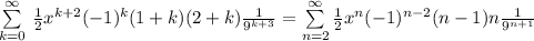 \sum\limits_{k=0}^{\infty} \, \frac{1}{2}x^{k+2} (-1)^k(1+k)(2+k)\frac{1}{9^{k+3}} = \sum\limits_{n=2}^{\infty} \frac{1}{2}x^n (-1)^{n-2}(n-1)n \frac{1}{9^{n+1}}