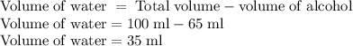 \rm Volume \;of \;water \;= \;Total \;volume - volume \;of \;alcohol\\Volume \;of\; water = 100 \;ml - 65 \;ml\\Volume \;of \;water = 35 \;ml
