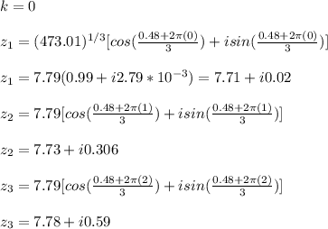 k=0\\\\z_1=(473.01)^{1/3}[cos(\frac{0.48+2\pi(0)}{3})+isin(\frac{0.48+2\pi(0)}{3})]\\\\z_1=7.79(0.99+i2.79*10^{-3})=7.71+i0.02\\\\z_2=7.79[cos(\frac{0.48+2\pi(1)}{3})+isin(\frac{0.48+2\pi(1)}{3})]\\\\z_2=7.73+i0.306\\\\z_3=7.79[cos(\frac{0.48+2\pi(2)}{3})+isin(\frac{0.48+2\pi(2)}{3})]\\\\z_3=7.78+i0.59