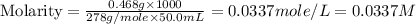 \text{Molarity}=\frac{0.468g\times 1000}{278g/mole\times 50.0mL}=0.0337mole/L=0.0337M