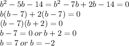b^2-5b-14=b^2-7b+2b-14=0\\b(b-7)+2(b-7)=0\\(b-7)(b+2)=0\\b-7=0\: or \: b+2=0\\b=7\: or \: b=-2