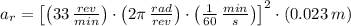 a_{r} = \left[\left(33\,\frac{rev}{min} \right)\cdot \left(2\pi\,\frac{rad}{rev} \right)\cdot \left(\frac{1}{60}\,\frac{min}{s} \right)\right]^{2}\cdot (0.023\,m)