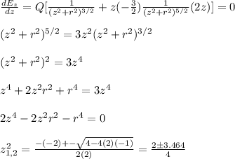 \frac{dE_z}{dz}=Q[\frac{1}{(z^2+r^2)^{3/2}}+z(-\frac{3}{2})\frac{1}{(z^2+r^2)^{5/2}}(2z)]=0\\\\(z^2+r^2)^{5/2}=3z^2(z^2+r^2)^{3/2}\\\\(z^2+r^2)^2=3z^4\\\\z^4+2z^2r^2+r^4=3z^4\\\\2z^4-2z^2r^2-r^4=0\\\\z^2_{1,2}=\frac{-(-2)+-\sqrt{4-4(2)(-1)}}{2(2)}=\frac{2\pm 3.464}{4}\\\\