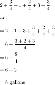 2+\dfrac{3}{4}+1+\dfrac{2}{4}+3+\dfrac{3}{4}\\\\i.e.\\\\=2+1+3+\dfrac{3}{4}+\dfrac{2}{4}+\dfrac{3}{4}\\\\=6+\dfrac{3+2+3}{4}\\\\=6+\dfrac{8}{4}\\\\=6+2\\\\=8\ \text{gallons}