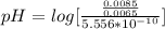 pH =  log [\frac{\frac{0.0085}{0.0065} }{5.556*10^{-10}} ]
