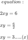\ equation: \\\\2xy= 6\\\\xy =\frac{6}{2} \\\\xy = 3.....(x)\\\\