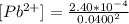 [Pb^{2+}] } =  \frac{2.4 0 * 10^{-4} }{0.0400^2 }