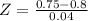 Z = \frac{0.75 - 0.8}{0.04}