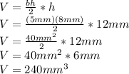 V=\frac{bh}{2}*h \\V=\frac{(5mm)(8mm)}{2}*12mm\\V=\frac{40mm^2}{2}*12mm\\ V=40mm^2*6mm\\V=240mm^3