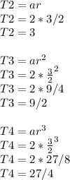 T2=ar\\T2 = 2*3/2\\T2 = 3\\\\T3 = ar^{2} \\T3 = 2*\frac{3}{2} ^{2} \\T3 = 2*9/4\\T3 = 9/2\\\\T4 = ar^{3}\\T4 = 2*\frac{3}{2} ^{3} \\T4 = 2*27/8\\T4 = 27/4\\