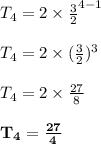 T_4 = 2 \times \frac{3}{2} ^{4 - 1}\\\\T_4 = 2 \times (\frac{3}{2}) ^{3}\\\\T_4 = 2 \times \frac{27}{8}\\\\\mathbf{T_4 =\frac{27}{4} }