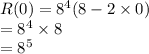 R (0) = 8^{4} (8 - 2\times 0)\\=8^{4}\times 8\\=8^{5}