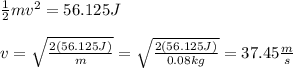 \frac{1}{2}mv^2=56.125J\\\\v=\sqrt{\frac{2(56.125J)}{m}}=\sqrt{\frac{2(56.125J)}{0.08kg}}=37.45\frac{m}{s}