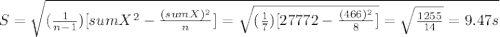 S= \sqrt{(\frac{1}{n-1})[sumX^2-\frac{(sumX)^2}{n} ]= \sqrt{(\frac{1}{7} )[27772-\frac{(466)^2}{8} ]} = \sqrt{\frac{1255}{14} } = 9.47s