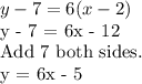 y - 7 = 6(x-2) &#10;&#10;y - 7 = 6x - 12&#10;&#10;Add 7 both sides. &#10;&#10;y = 6x - 5