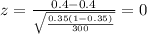 z=\frac{0.4 -0.4}{\sqrt{\frac{0.35(1-0.35)}{300}}}=0
