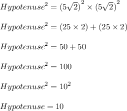 {Hypotenuse}^{2}  =  {(5 \sqrt{2} )}^{2}  \times  {(5 \sqrt{2} )}^{2}  \\  \\  {Hypotenuse}^{2}  = (25 \times 2) + (25 \times 2)\\  \\  {Hypotenuse}^{2}  = 50 + 50\\  \\ {Hypotenuse}^{2}  = 100\\  \\   {Hypotenuse}^{ \cancel{2}}  =  {10}^{ \cancel{2}}  \\  \\   Hypotenuse = 10