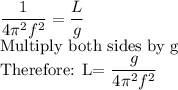 \dfrac{1}{4\pi^2 f^2}=\dfrac{L}{g} \\$Multiply both sides by g\\Therefore: L=\dfrac{g}{4\pi^2 f^2}