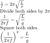 \frac{1}{f}=2\pi \sqrt{\frac{L}{g} }\\$Divide both sides by 2\pi\\\dfrac{1}{2\pi f}=\sqrt{\dfrac{L}{g} }\\$Square both sides\\\left(\dfrac{1}{2\pi f}\right)^2=\dfrac{L}{g}