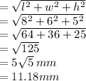 =\sqrt{l^{2} +w^{2}+h^{2}  } \\=\sqrt{8^{2} +6^{2}+5^{2}  } \\=\sqrt{64 +36+25 } \\=\sqrt{125 } \\=5\sqrt{5} \: mm\\=11.18 mm