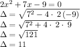 2x^2+7x-9=0\\\Delta = \sqrt{7^2-4\cdot \:2\left(-9\right)}\\\Delta = \sqrt{7^2+4\cdot \:2\cdot \:9}\\\Delta = \sqrt{121} \\\Delta= 11