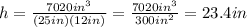 h=\frac{7020in^{3} }{(25in)(12in)} =\frac{7020in^3}{300in^2} = 23.4 in