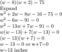 (w-8)(w+2)=75\\$Expand\\w^2+2w-8w-16-75=0\\w^2-6w-91=0\\w^2-13w+7w-91=0\\w(w-13)+7(w-13)=0\\(w-13)(w+7)=0\\w-13=0$ or w+7=0\\w=13 inches