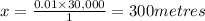 x= \frac{0.01 \times 30,000}{1}=300 metres