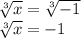 \sqrt[3]{x}=\sqrt[3]{-1} \\\sqrt[3]{x}=-1
