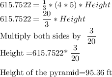 615.7522=\frac{1}{3}*(4*5)* Height\\615.7522=\dfrac{20}{3}* Height\\$Multiply both sides by \dfrac{3}{20}\\$Height =615.7522*\dfrac{3}{20}\\\\$Height of the pyramid=95.36 ft