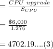 = \frac{CPU \ upgrade}{S_{CPU}}\\\\= \frac{\$ 6,000}{1.276}\\\\= 4702.19....(3)