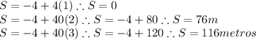 S=-4+4(1) \therefore S=0\\S=-4+40(2) \therefore S=-4+80 \therefore S=76 m\\S= -4 +40(3) \therefore S=-4+120 \therefore S=116 metros
