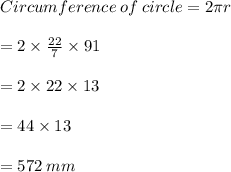 Circumference  \: of  \: circle = 2\pi r \\  \\  \:  \:  \:  \:  \:  \:  \:  \:  \:   \:  \:  \:  \:  \:  \:  \:  \:  \:  \:  \:  \:  \:  \:  \:  \:  \:  \:  \:  \:  \:  \:  \:  \:  \:  \:  \:  \:  \:  \:  \:  \:  \:  \:  \:  \:  \:  \:  \:  \:  \:  \:  \:  \:  \:  \:  \:  \:  \:  \:  \:  \:  \:  = 2 \times  \frac{22}{7}  \times 91 \\  \\  \:  \:  \:  \:  \:  \:  \:  \:  \:   \:  \:  \:  \:  \:  \:  \:  \:  \:  \:  \:  \:  \:  \:  \:  \:  \:  \:  \:  \:  \:  \:  \:  \:  \:  \:  \:  \:  \:  \:  \:  \:  \:  \:  \:  \:  \:  \:  \:  \:  \:  \:  \:  \:  \:  \:  \:  \:  \:  \:  \:  \:  \:  = 2 \times 22 \times 13 \\  \\  \:  \:  \:  \:  \:  \:  \:  \:  \:   \:  \:  \:  \:  \:  \:  \:  \:  \:  \:  \:  \:  \:  \:  \:  \:  \:  \:  \:  \:  \:  \:  \:  \:  \:  \:  \:  \:  \:  \:  \:  \:  \:  \:  \:  \:  \:  \:  \:  \:  \:  \:  \:  \:  \:  \:  \:  \:  \:  \:  \:  \:  \:  = 44 \times 13\\  \\  \:  \:  \:  \:  \:  \:  \:  \:  \:   \:  \:  \:  \:  \:  \:  \:  \:  \:  \:  \:  \:  \:  \:  \:  \:  \:  \:  \:  \:  \:  \:  \:  \:  \:  \:  \:  \:  \:  \:  \:  \:  \:  \:  \:  \:  \:  \:  \:  \:  \:  \:  \:  \:  \:  \:  \:  \:  \:  \:  \:  \:  \:  = 572  \: mm