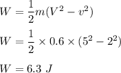 W=\dfrac{1}{2}m(V^2-v^2)\\\\W=\dfrac{1}{2}\times 0.6\times (5^2-2^2)\\\\W=6.3\ J