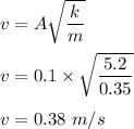 v=A\sqrt{\dfrac{k}{m}} \\\\v=0.1\times \sqrt{\dfrac{5.2}{0.35}} \\\\v=0.38\ m/s