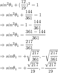 sin^2\theta_1 + (\dfrac{12}{19})^2 = 1\\\Rightarrow sin^2\theta_1 + \dfrac{144}{361} = 1\\\Rightarrow sin^2\theta_1 = 1-\dfrac{144}{361}\\\Rightarrow sin^2\theta_1 = \dfrac{361-144}{361}\\\Rightarrow sin^2\theta_1 = \dfrac{217}{361}\\\Rightarrow sin\theta_1 = +\sqrt{\dfrac{217}{361}}, -\sqrt{\dfrac{217}{361}}\\\Rightarrow sin\theta_1 = +\dfrac{\sqrt{217}}{19}, -\dfrac{\sqrt{217}}{19}