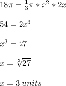 18\pi=\frac{1}{3} \pi*x^{2}*2x\\ \\ 54=2x^{3} \\ \\ x^{3} =27\\ \\ x=\sqrt[3]{27} \\ \\ x=3\ units