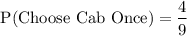$\text{P(Choose Cab Once)}=\frac{4}{9}  $