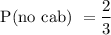 $\text{P(no cab) }= \frac{2}{3} $